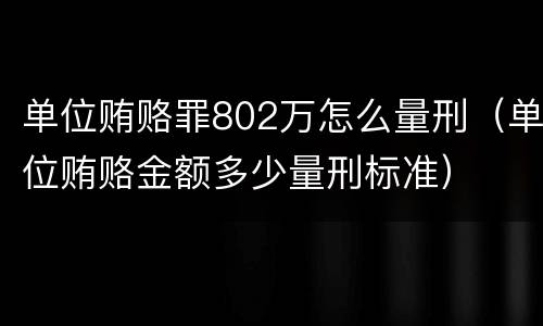 单位贿赂罪802万怎么量刑（单位贿赂金额多少量刑标准）