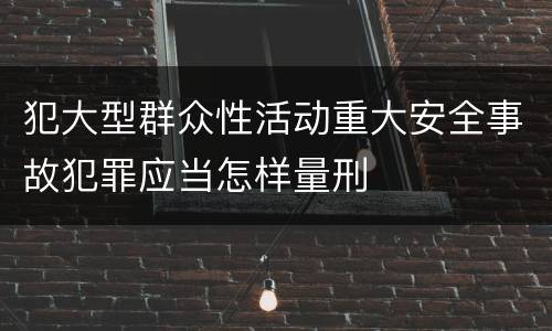 犯大型群众性活动重大安全事故犯罪应当怎样量刑