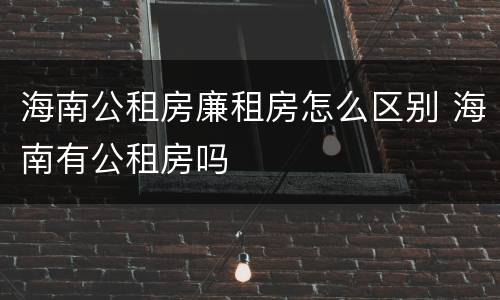海南公租房廉租房怎么区别 海南有公租房吗
