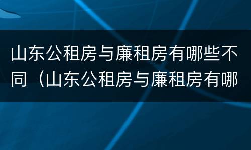 山东公租房与廉租房有哪些不同（山东公租房与廉租房有哪些不同点）