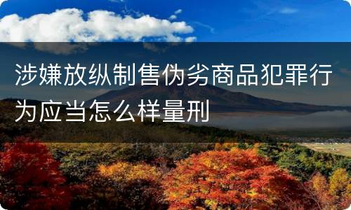 涉嫌放纵制售伪劣商品犯罪行为应当怎么样量刑