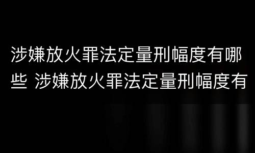 涉嫌放火罪法定量刑幅度有哪些 涉嫌放火罪法定量刑幅度有哪些情形