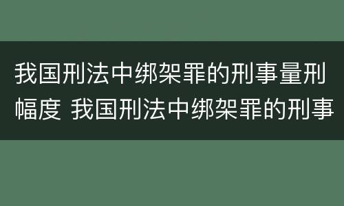 我国刑法中绑架罪的刑事量刑幅度 我国刑法中绑架罪的刑事量刑幅度是多少