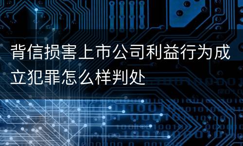 背信损害上市公司利益行为成立犯罪怎么样判处