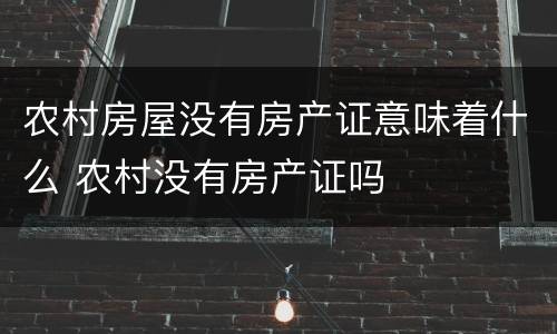 农村房屋没有房产证意味着什么 农村没有房产证吗
