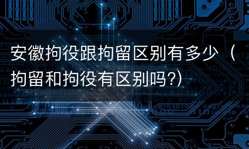 安徽拘役跟拘留区别有多少（拘留和拘役有区别吗?）