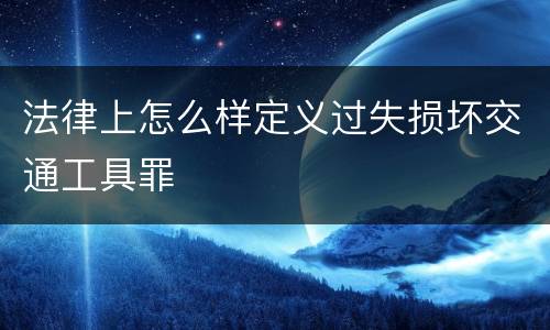 法律上怎么样定义过失损坏交通工具罪