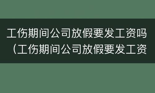 工伤期间公司放假要发工资吗（工伤期间公司放假要发工资吗合法吗）