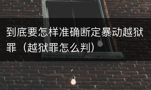 到底要怎样准确断定暴动越狱罪（越狱罪怎么判）