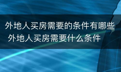 外地人买房需要的条件有哪些 外地人买房需要什么条件
