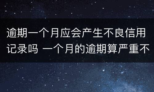 逾期一个月应会产生不良信用记录吗 一个月的逾期算严重不良记录吗