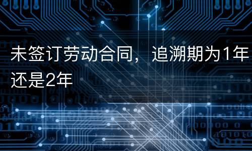 未签订劳动合同，追溯期为1年还是2年