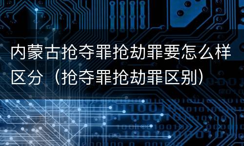 内蒙古抢夺罪抢劫罪要怎么样区分（抢夺罪抢劫罪区别）
