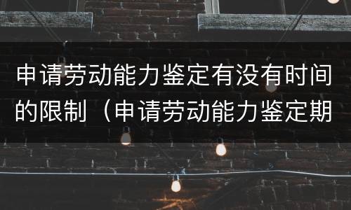 申请劳动能力鉴定有没有时间的限制（申请劳动能力鉴定期限最长不超过）