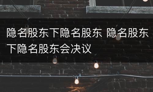 隐名股东下隐名股东 隐名股东下隐名股东会决议