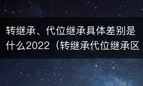 转继承、代位继承具体差别是什么2022（转继承代位继承区别）