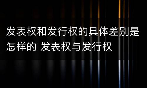 发表权和发行权的具体差别是怎样的 发表权与发行权