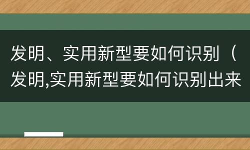 发明、实用新型要如何识别（发明,实用新型要如何识别出来）