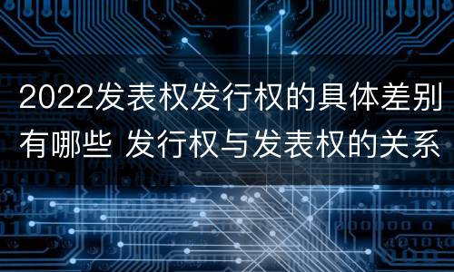 2022发表权发行权的具体差别有哪些 发行权与发表权的关系