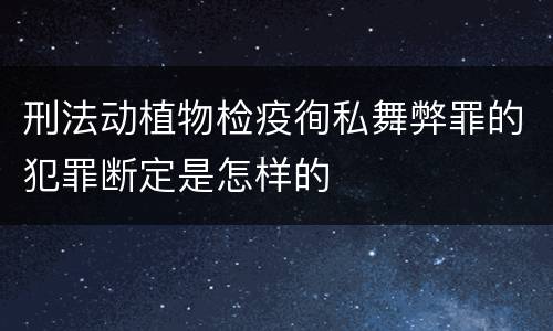 刑法动植物检疫徇私舞弊罪的犯罪断定是怎样的