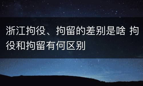 浙江拘役、拘留的差别是啥 拘役和拘留有何区别