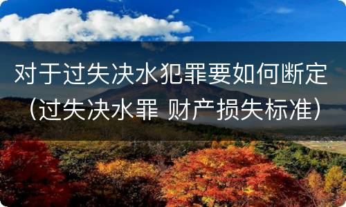 对于过失决水犯罪要如何断定（过失决水罪 财产损失标准）