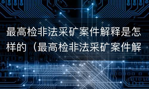 最高检非法采矿案件解释是怎样的（最高检非法采矿案件解释是怎样的案例）
