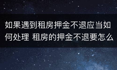 如果遇到租房押金不退应当如何处理 租房的押金不退要怎么处理