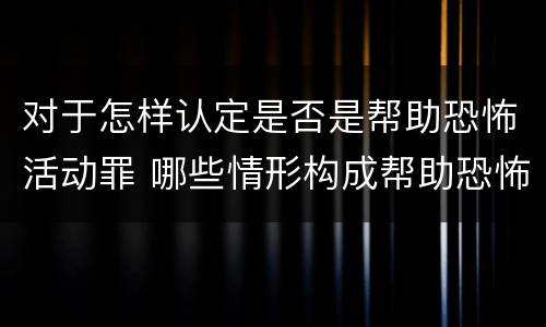 对于怎样认定是否是帮助恐怖活动罪 哪些情形构成帮助恐怖活动罪