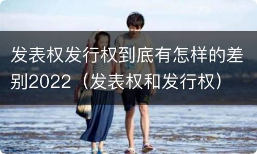 发表权发行权到底有怎样的差别2022（发表权和发行权）