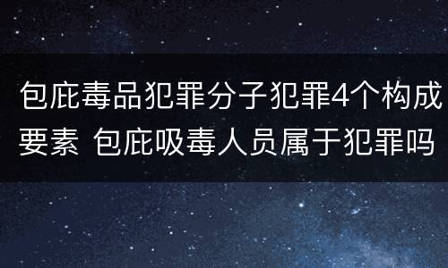 包庇毒品犯罪分子犯罪4个构成要素 包庇吸毒人员属于犯罪吗