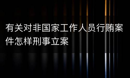 有关对非国家工作人员行贿案件怎样刑事立案