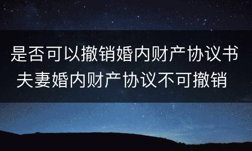 是否可以撤销婚内财产协议书 夫妻婚内财产协议不可撤销