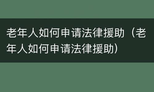 老年人如何申请法律援助（老年人如何申请法律援助）