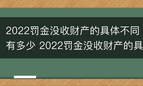 2022罚金没收财产的具体不同有多少 2022罚金没收财产的具体不同有多少项