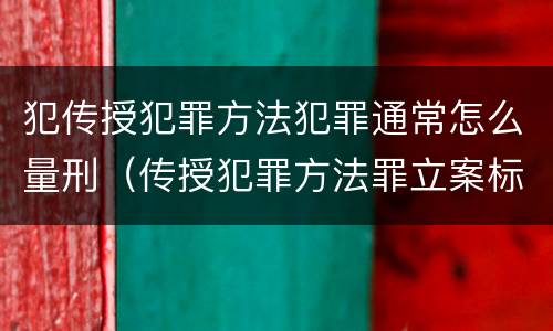 犯传授犯罪方法犯罪通常怎么量刑（传授犯罪方法罪立案标准）