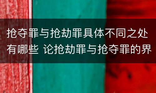 抢夺罪与抢劫罪具体不同之处有哪些 论抢劫罪与抢夺罪的界限