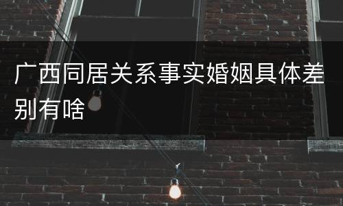 广西同居关系事实婚姻具体差别有啥