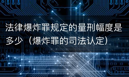 法律爆炸罪规定的量刑幅度是多少（爆炸罪的司法认定）