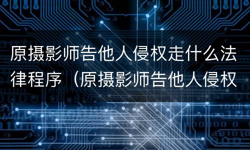 原摄影师告他人侵权走什么法律程序(原摄影师告他人侵权走什么法律程序呢)