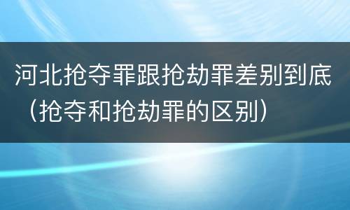 河北抢夺罪跟抢劫罪差别到底（抢夺和抢劫罪的区别）