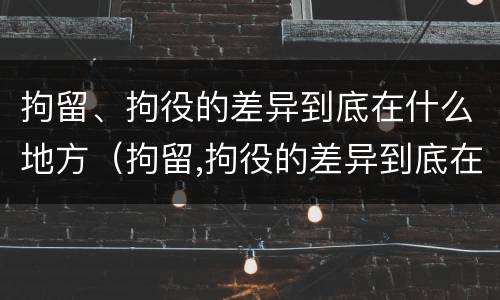 拘留、拘役的差异到底在什么地方（拘留,拘役的差异到底在什么地方呢）