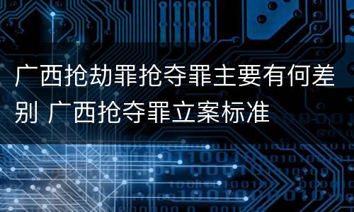 广西抢劫罪抢夺罪主要有何差别 广西抢夺罪立案标准