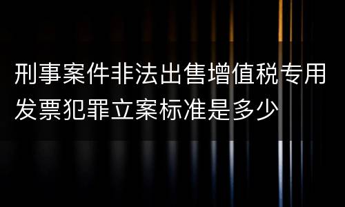 刑事案件非法出售增值税专用发票犯罪立案标准是多少