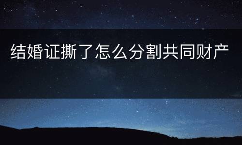 结婚证撕了怎么分割共同财产