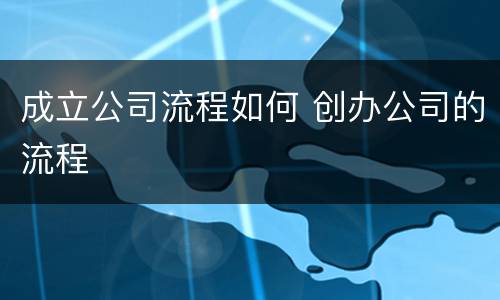 成立公司流程如何 创办公司的流程