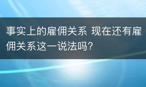 事实上的雇佣关系 现在还有雇佣关系这一说法吗?