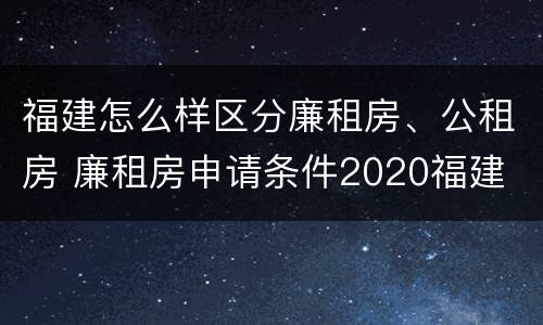 福建怎么样区分廉租房、公租房 廉租房申请条件2020福建