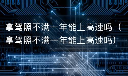 拿驾照不满一年能上高速吗（拿驾照不满一年能上高速吗）