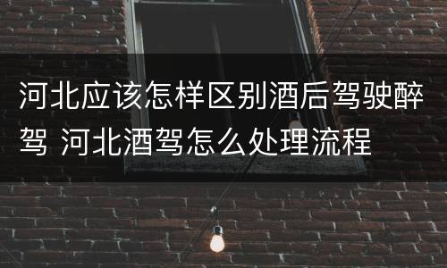 河北应该怎样区别酒后驾驶醉驾 河北酒驾怎么处理流程